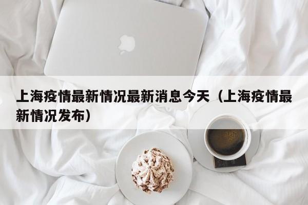 上海疫情最新情况最新消息今天（上海疫情最新情况发布）