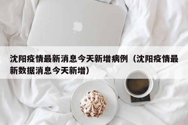 沈阳疫情最新消息今天新增病例（沈阳疫情最新数据消息今天新增）