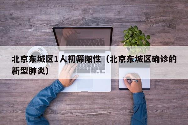 北京东城区1人初筛阳性（北京东城区确诊的新型肺炎）