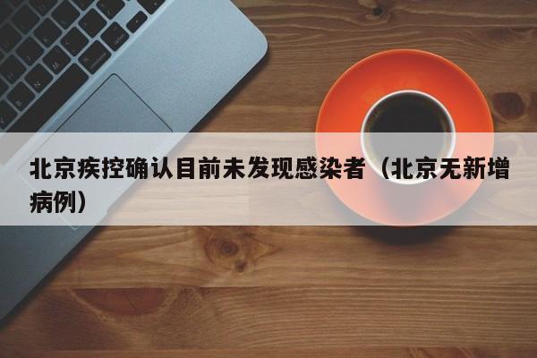 北京疾控确认目前未发现感染者（北京无新增病例）