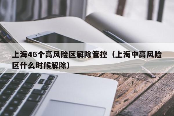 上海46个高风险区解除管控（上海中高风险区什么时候解除）