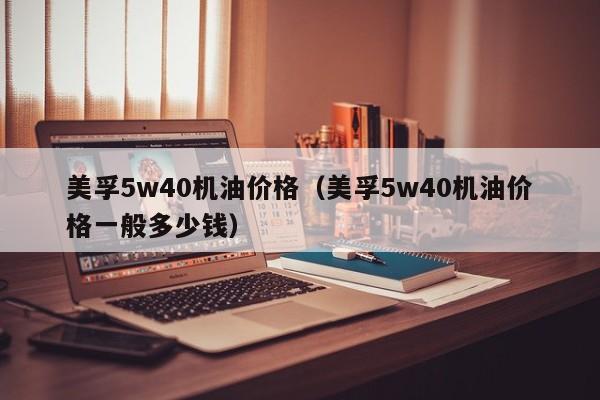 美孚5w40机油价格（美孚5w40机油价格一般多少钱）