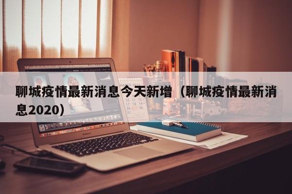 聊城疫情最新消息今天新增（聊城疫情最新消息2020）