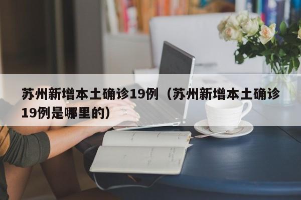 苏州新增本土确诊19例（苏州新增本土确诊19例是哪里的）