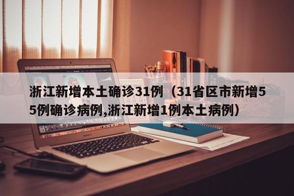 浙江新增本土确诊31例（31省区市新增55例确诊病例,浙江新增1例本土病例）
