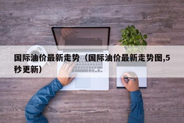 国际油价最新走势（国际油价最新走势图,5秒更新）