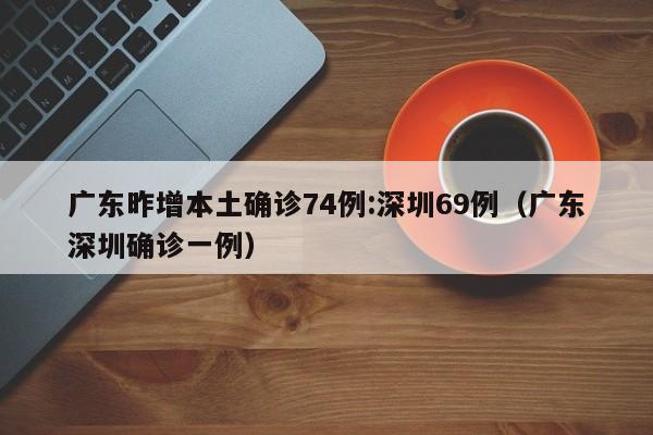 广东昨增本土确诊74例:深圳69例（广东深圳确诊一例）