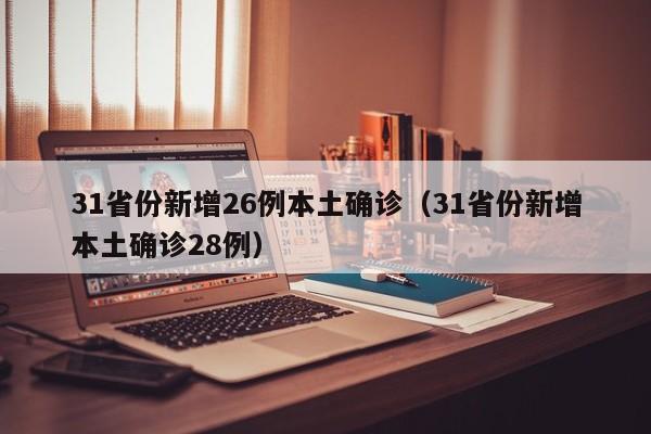 31省份新增26例本土确诊（31省份新增本土确诊28例）