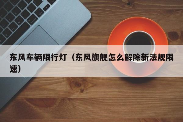 东风车辆限行灯（东风旗舰怎么解除新法规限速）