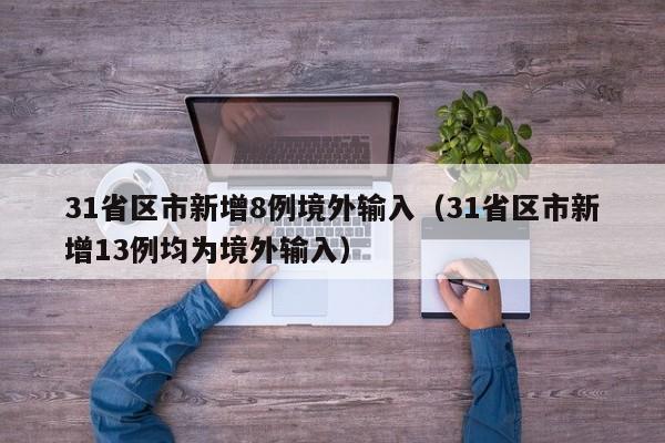 31省区市新增8例境外输入（31省区市新增13例均为境外输入）