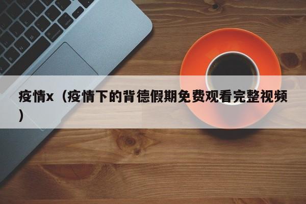 疫情x（疫情下的背德假期免费观看完整视频）