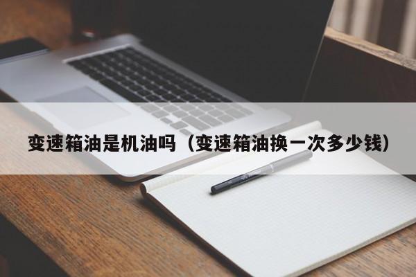 变速箱油是机油吗（变速箱油换一次多少钱）