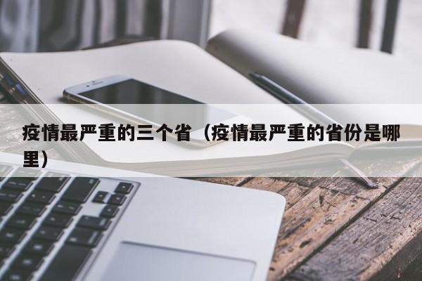 疫情最严重的三个省（疫情最严重的省份是哪里）