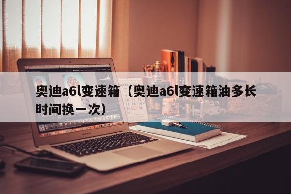 奥迪a6l变速箱（奥迪a6l变速箱油多长时间换一次）