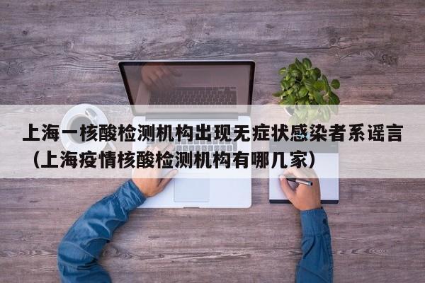 上海一核酸检测机构出现无症状感染者系谣言（上海疫情核酸检测机构有哪几家）
