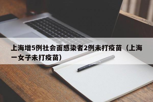 上海增5例社会面感染者2例未打疫苗（上海一女子未打疫苗）