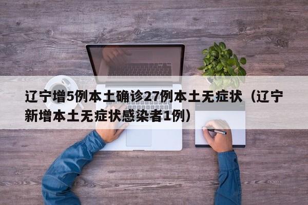 辽宁增5例本土确诊27例本土无症状（辽宁新增本土无症状感染者1例）