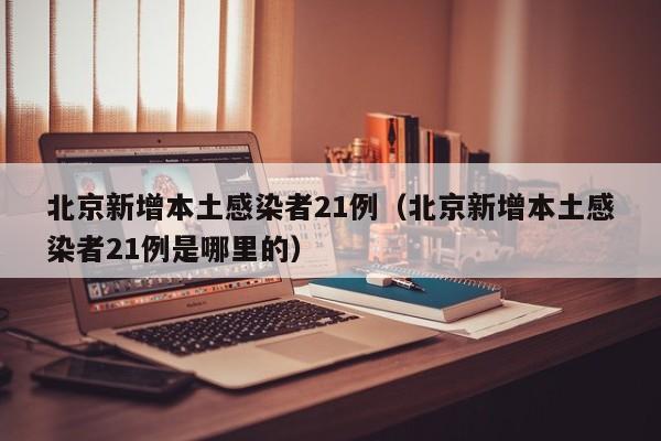 北京新增本土感染者21例（北京新增本土感染者21例是哪里的）