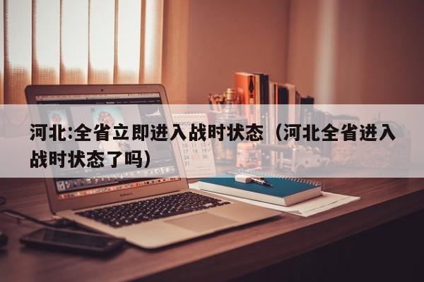 河北:全省立即进入战时状态（河北全省进入战时状态了吗）