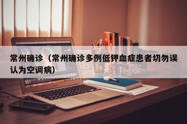 常州确诊（常州确诊多例低钾血症患者切勿误认为空调病）