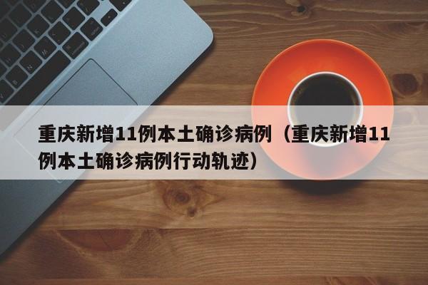 重庆新增11例本土确诊病例（重庆新增11例本土确诊病例行动轨迹）