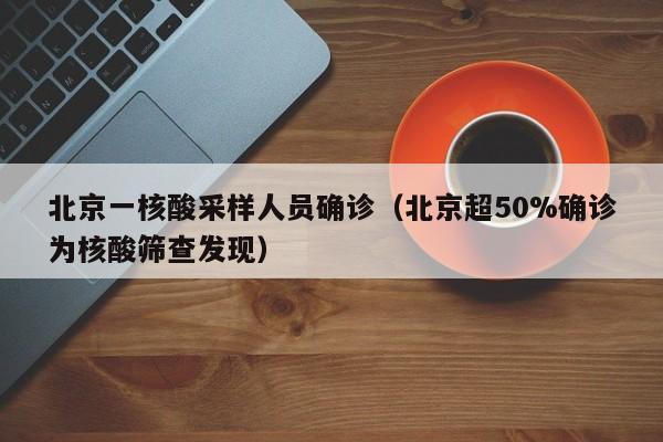 北京一核酸采样人员确诊（北京超50%确诊为核酸筛查发现）