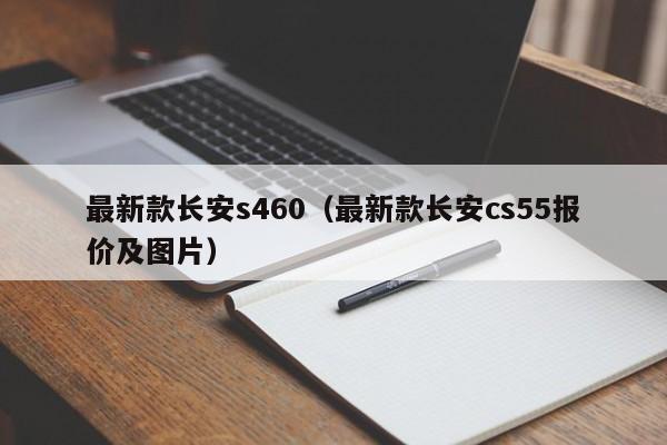 最新款长安s460（最新款长安cs55报价及图片）