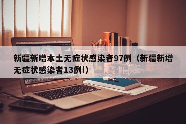 新疆新增本土无症状感染者97例（新疆新增无症状感染者13例!）