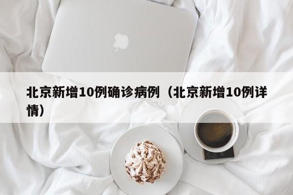 北京新增10例确诊病例（北京新增10例详情）
