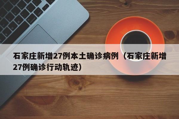石家庄新增27例本土确诊病例（石家庄新增27例确诊行动轨迹）