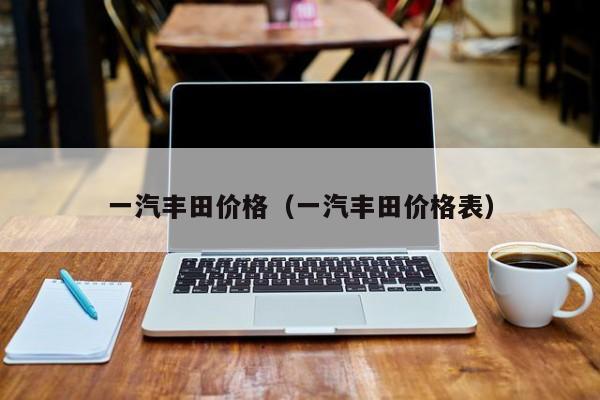 一汽丰田价格（一汽丰田价格表）