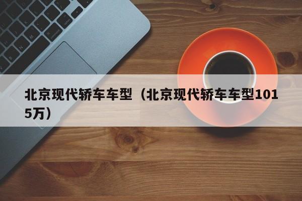 北京现代轿车车型（北京现代轿车车型1015万）