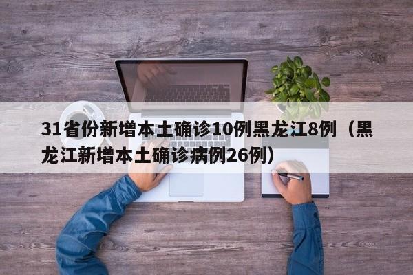 31省份新增本土确诊10例黑龙江8例（黑龙江新增本土确诊病例26例）