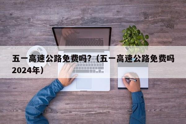 五一高速公路免费吗?（五一高速公路免费吗2024年）