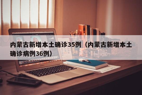 内蒙古新增本土确诊35例（内蒙古新增本土确诊病例36例）
