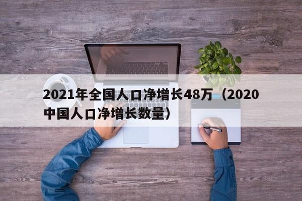 2021年全国人口净增长48万（2020中国人口净增长数量）