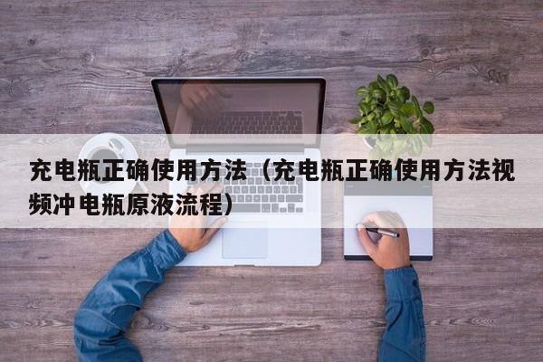 充电瓶正确使用方法（充电瓶正确使用方法视频冲电瓶原液流程）