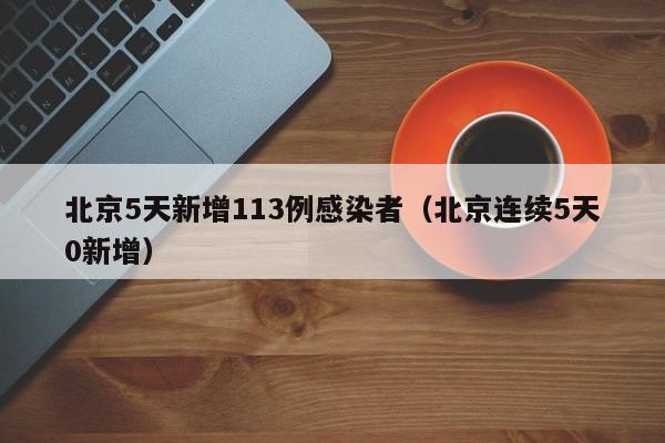 北京5天新增113例感染者（北京连续5天0新增）