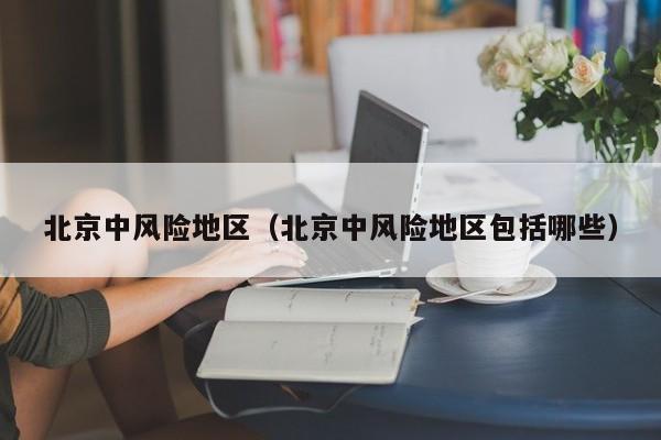 北京中风险地区（北京中风险地区包括哪些）