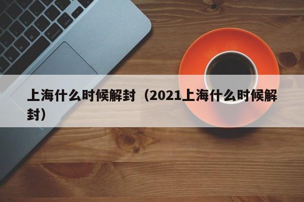 上海什么时候解封（2021上海什么时候解封）