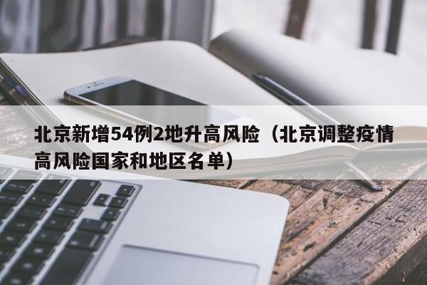 北京新增54例2地升高风险（北京调整疫情高风险国家和地区名单）