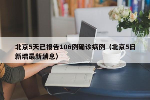 北京5天已报告106例确诊病例（北京5日新增最新消息）