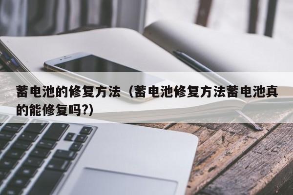 蓄电池的修复方法（蓄电池修复方法蓄电池真的能修复吗?）