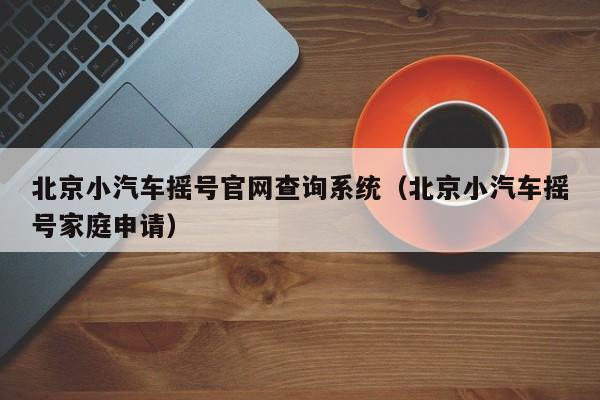 北京小汽车摇号官网查询系统（北京小汽车摇号家庭申请）
