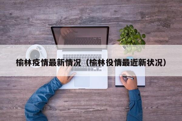 榆林疫情最新情况（榆林役情最近新状况）
