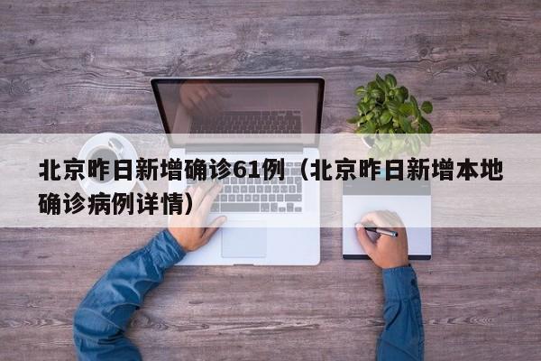 北京昨日新增确诊61例（北京昨日新增本地确诊病例详情）