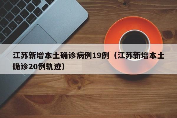 江苏新增本土确诊病例19例（江苏新增本土确诊20例轨迹）
