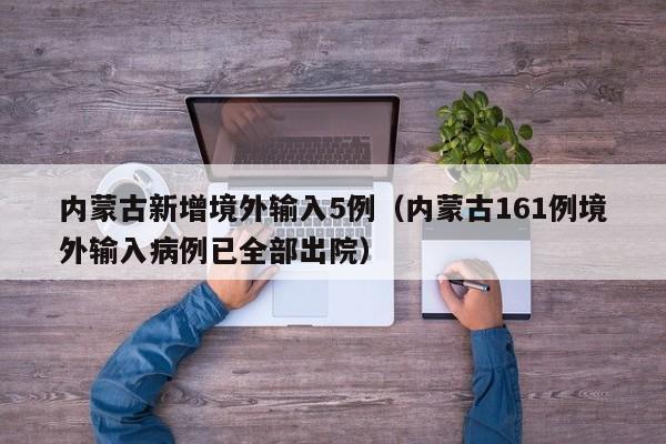 内蒙古新增境外输入5例（内蒙古161例境外输入病例已全部出院）