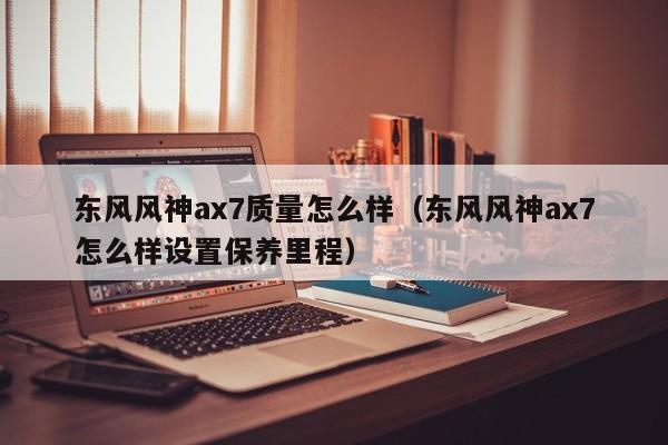 东风风神ax7质量怎么样（东风风神ax7怎么样设置保养里程）