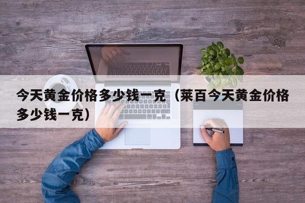 今天黄金价格多少钱一克（莱百今天黄金价格多少钱一克）